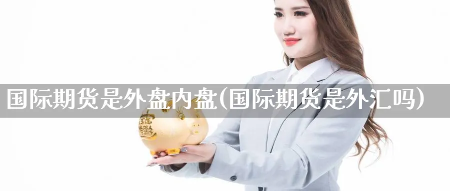 国际期货是外盘内盘(国际期货是外汇吗) (https://www.ynbygsw.com/) 期货学习 第1张