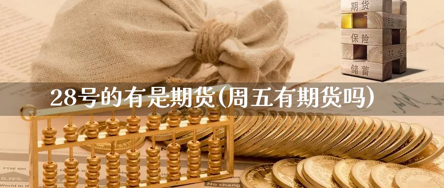 28号的有是期货(周五有期货吗) (https://www.ynbygsw.com/) 理财百科 第1张