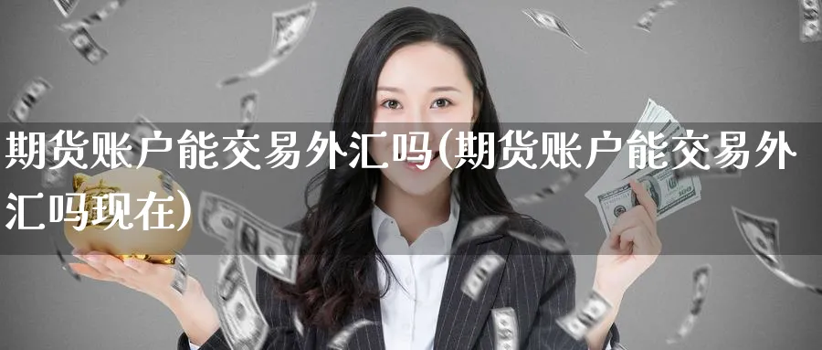 期货账户能交易外汇吗(期货账户能交易外汇吗现在) (https://www.ynbygsw.com/) 期货学习 第1张