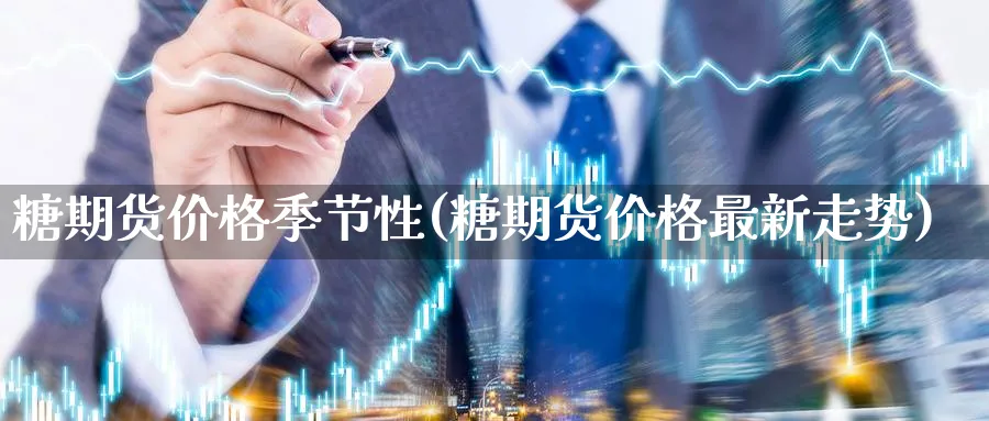 糖期货价格季节性(糖期货价格最新走势) (https://www.ynbygsw.com/) 内盘期货 第1张