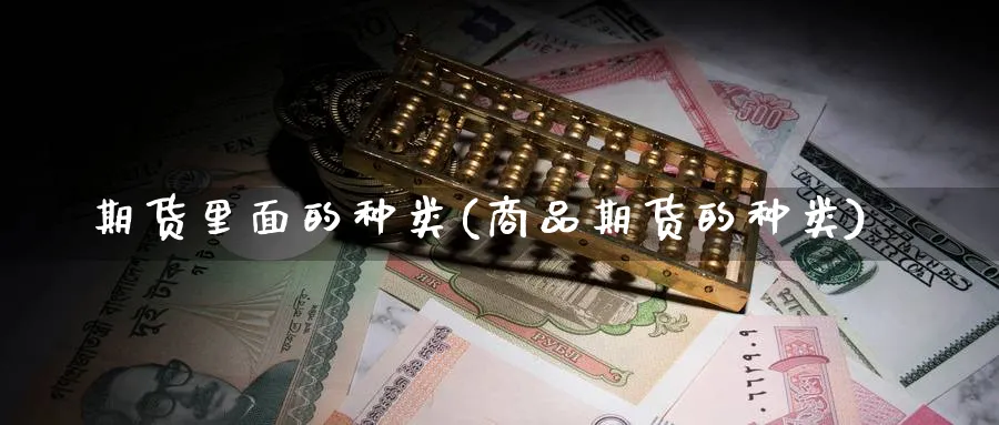 期货里面的种类(商品期货的种类) (https://www.ynbygsw.com/) 理财百科 第1张