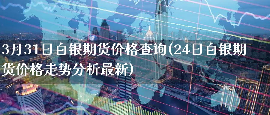 3月31日白银期货价格查询(24日白银期货价格走势分析最新) (https://www.ynbygsw.com/) 理财百科 第1张