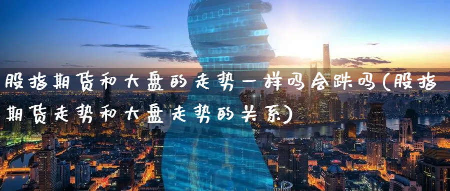股指期货和大盘的走势一样吗会跌吗(股指期货走势和大盘走势的关系) (https://www.ynbygsw.com/) 股指期货 第1张