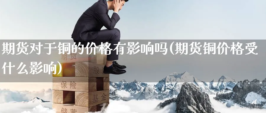 期货对于铜的价格有影响吗(期货铜价格受什么影响) (https://www.ynbygsw.com/) 内盘期货 第1张