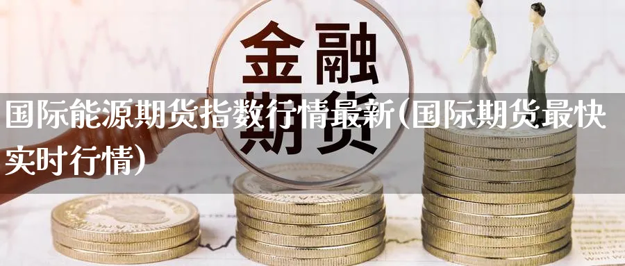 国际能源期货指数行情最新(国际期货最快实时行情) (https://www.ynbygsw.com/) 理财百科 第1张