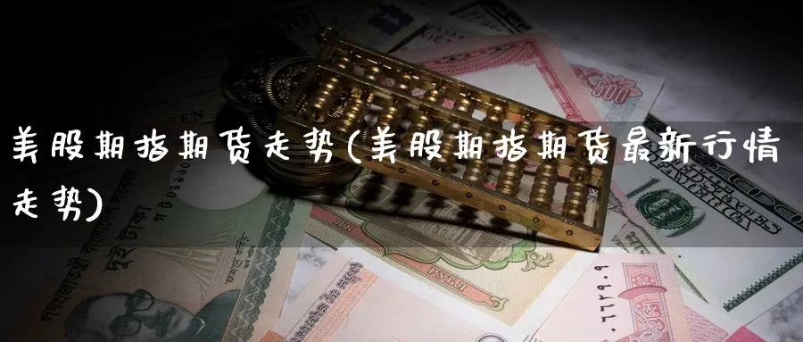 美股期指期货走势(美股期指期货最新行情走势) (https://www.ynbygsw.com/) 理财百科 第1张