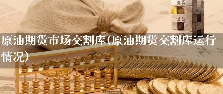原油期货市场交割库(原油期货交割库运行情况) (https://www.ynbygsw.com/) 基金投资 第1张