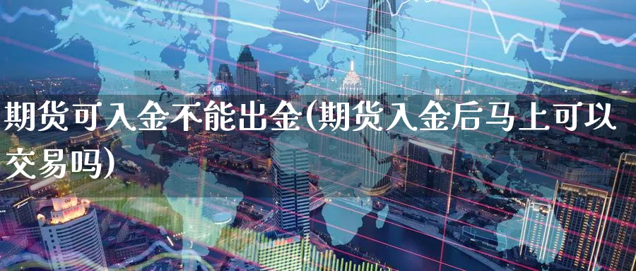 期货可入金不能出金(期货入金后马上可以交易吗) (https://www.ynbygsw.com/) 期货开户 第1张