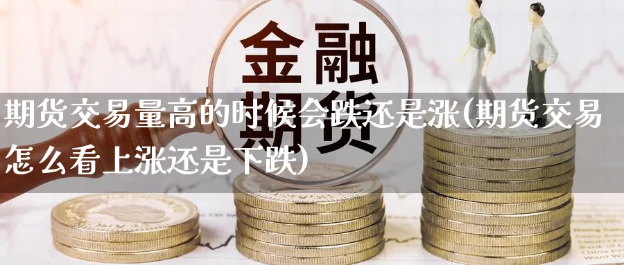 期货交易量高的时候会跌还是涨(期货交易怎么看上涨还是下跌) (https://www.ynbygsw.com/) 内盘期货 第1张