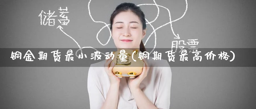 铜金期货最小波动量(铜期货最高价格) (https://www.ynbygsw.com/) 黄金期货 第1张