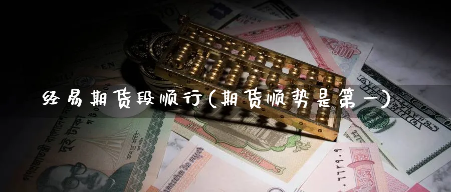 经易期货段顺行(期货顺势是第一) 期货平台 第1张-财经圈 经易期货段顺行(期货顺势是第一) (https://www.ynbygsw.com/) 期货平台 第1张