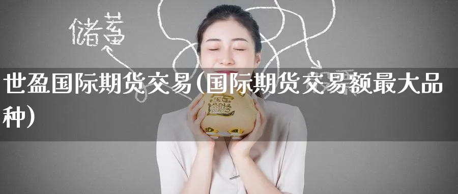 世盈国际期货交易(国际期货交易额最大品种) (https://www.ynbygsw.com/) 内盘期货 第1张