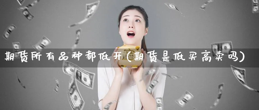 期货所有品种都低开(期货是低买高卖吗) (https://www.ynbygsw.com/) 期货开户 第1张