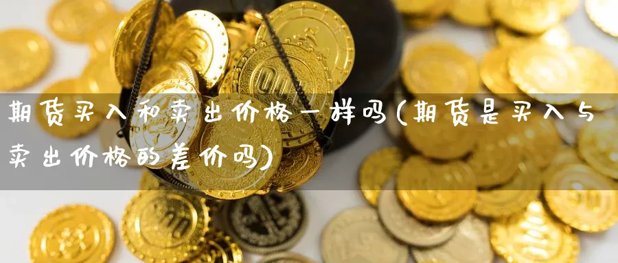 期货买入和卖出价格一样吗(期货是买入与卖出价格的差价吗) (https://www.ynbygsw.com/) 国际期货 第1张