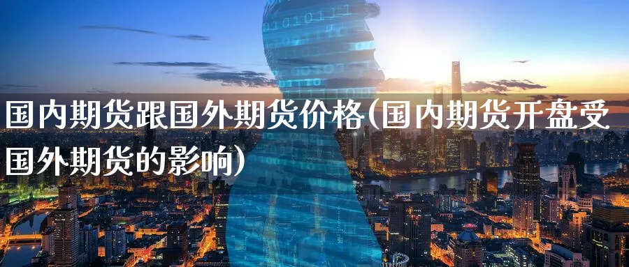 国内期货跟国外期货价格(国内期货受国外期货的影响) (https://www.ynbygsw.com/) 理财百科 第1张