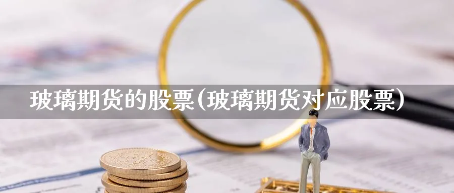 玻璃期货的股票(玻璃期货对应股票) 期货入门 第1张-财经圈 玻璃期货的股票(玻璃期货对应股票) (https://www.ynbygsw.com/) 期货入门 第1张