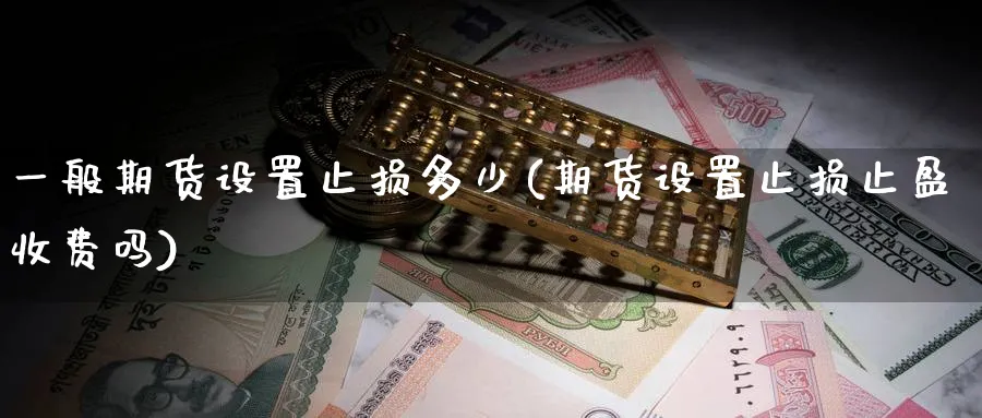 一般期货设置止损多少(期货设置止损止盈收费吗) (https://www.ynbygsw.com/) 基金投资 第1张