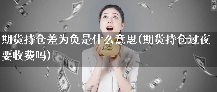 期货持仓差为负是什么意思(期货持仓过夜要收费吗) (https://www.ynbygsw.com/) 期货入门 第1张