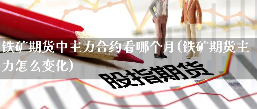 铁矿期货中主力合约看哪个月(铁矿期货主力怎么变化) (https://www.ynbygsw.com/) 期货开户 第1张