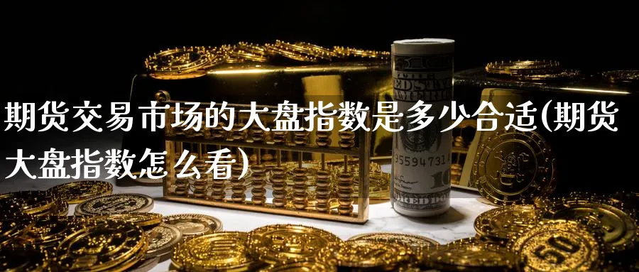 期货交易市场的大盘指数是多少合适(期货大盘指数怎么看) 国际期货 第1张-财经圈 期货交易市场的大盘指数是多少合适(期货大盘指数怎么看) (https://www.ynbygsw.com/) 国际期货 第1张