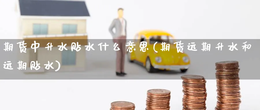 期货中升水贴水什么意思(期货远期升水和远期贴水) (https://www.ynbygsw.com/) 基金投资 第1张