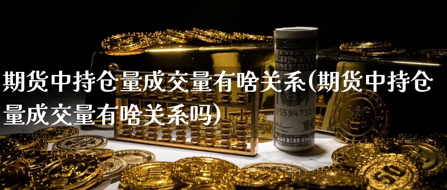 期货中持仓量成交量有啥关系(期货中持仓量成交量有啥关系吗) (https://www.ynbygsw.com/) 期货行情 第1张