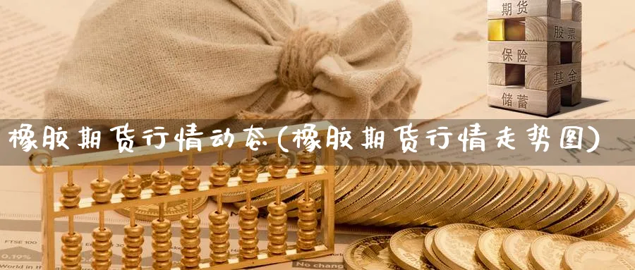 橡胶期货行情动态(橡胶期货行情走势图) (https://www.ynbygsw.com/) 股票推荐 第1张