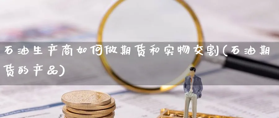 石油生产商如何做期货和实物交割(石油期货的产品) (https://www.ynbygsw.com/) 原油期货 第1张