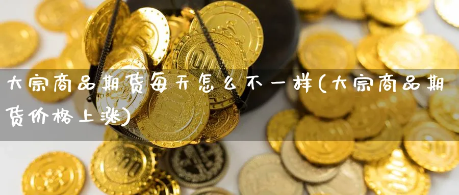大宗商品期货每天怎么不一样(大宗商品期货价格上涨) (https://www.ynbygsw.com/) 理财百科 第1张