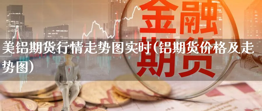 美铝期货行情走势图实时(铝期货价格及走势图) 期货手续费 第1张-财经圈 美铝期货行情走势图实时(铝期货价格及走势图) (https://www.ynbygsw.com/) 期货手续费 第1张