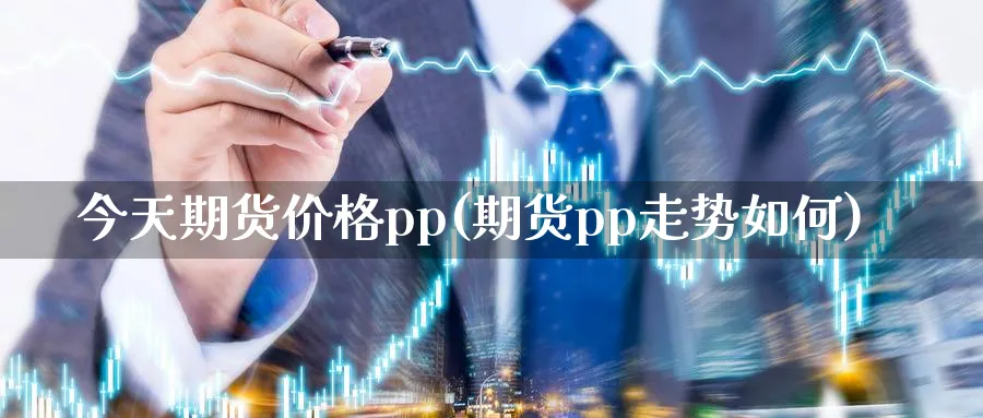 今天期货价格pp(期货pp走势如何) (https://www.ynbygsw.com/) 国际期货 第1张