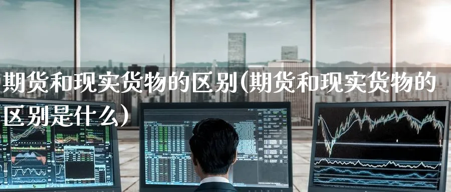 期货和现实货物的区别(期货和现实货物的区别是什么) (https://www.ynbygsw.com/) 理财百科 第1张