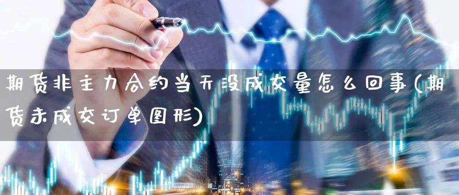 期货非主力合约当天没成交量怎么回事(期货未成交订单图形) (https://www.ynbygsw.com/) 期货软件 第1张