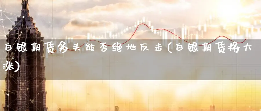 白银期货多头能否绝地反击(白银期货将大涨) 期货学习 第1张-财经圈 白银期货多头能否绝地反击(白银期货将大涨) (https://www.ynbygsw.com/) 期货学习 第1张