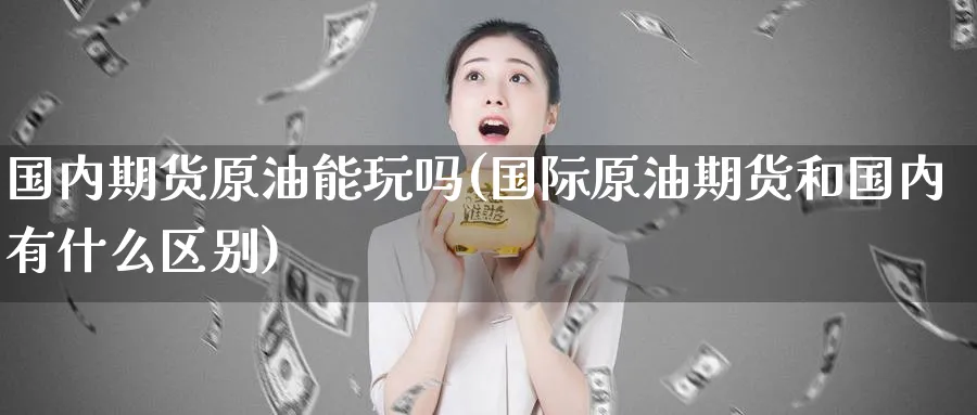 国内期货原油能玩吗(国际原油期货和国内有什么区别) (https://www.ynbygsw.com/) 期货手续费 第1张
