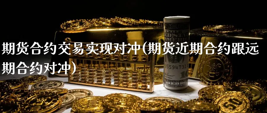 期货合约交易实现对冲(期货近期合约跟远期合约对冲) (https://www.ynbygsw.com/) 期货手续费 第1张