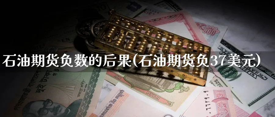石油期货负数的后果(石油期货负37美元) (https://www.ynbygsw.com/) 理财百科 第1张