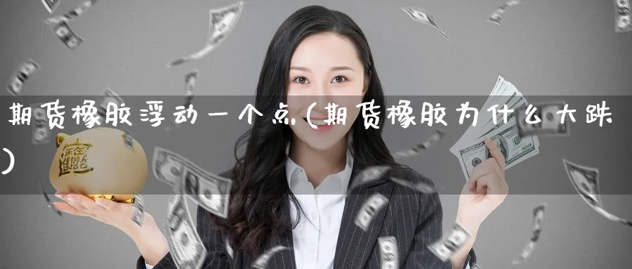 期货橡胶浮动一个点(期货橡胶为什么大跌) 内盘期货 第1张-财经圈 期货橡胶浮动一个点(期货橡胶为什么大跌) (https://www.ynbygsw.com/) 内盘期货 第1张