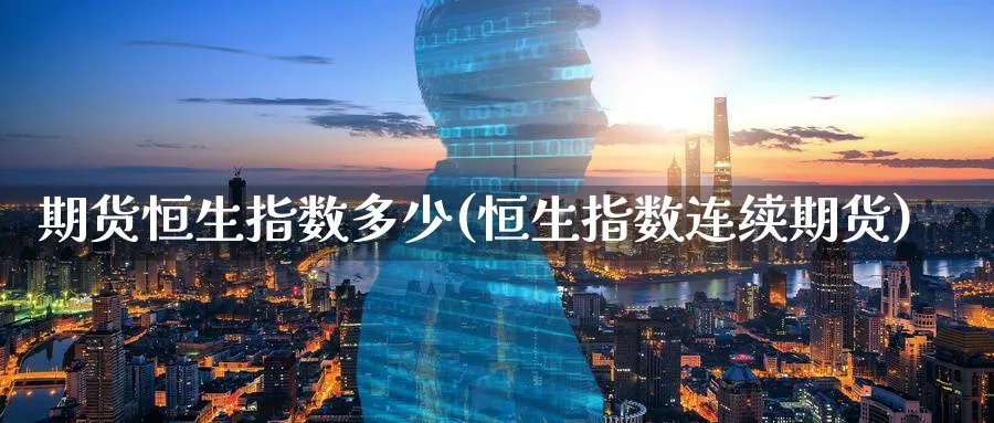 期货恒生指数多少(恒生指数连续期货) (https://www.ynbygsw.com/) 期货平台 第1张