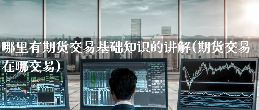 哪里有期货交易基础知识的讲解(期货交易在哪交易) (https://www.ynbygsw.com/) 内盘期货 第1张