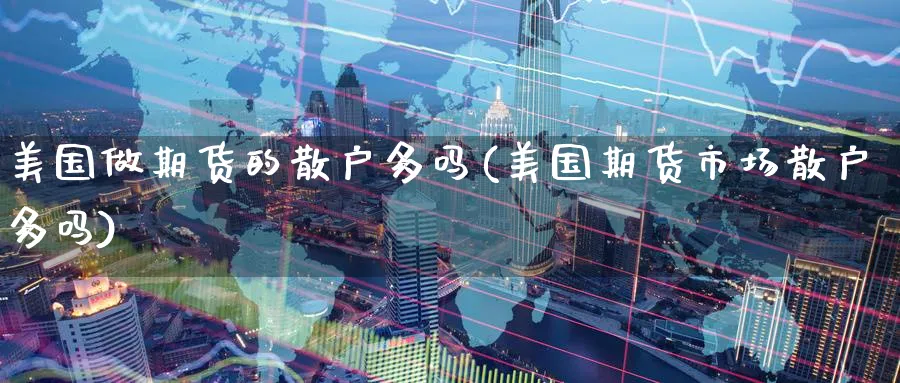 美国做期货的散户多吗(美国期货市场散户多吗) (https://www.ynbygsw.com/) 期货开户 第1张