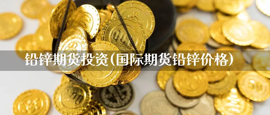 铅锌期货投资(国际期货铅锌价格) (https://www.ynbygsw.com/) 国际期货 第1张