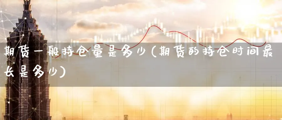 期货一般持仓量是多少(期货的持仓时间最长是多少) (https://www.ynbygsw.com/) 期货开户 第1张