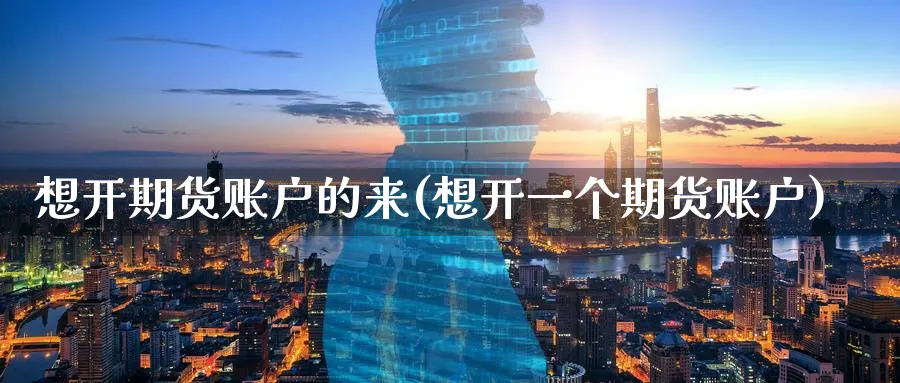 想开期货账户的来(想开一个期货账户) (https://www.ynbygsw.com/) 基金投资 第1张