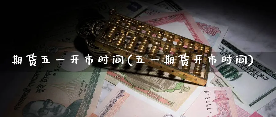 期货五一开市时间(五一期货开市时间) 原油期货 第1张-财经圈 期货五一开市时间(五一期货开市时间) (https://www.ynbygsw.com/) 原油期货 第1张