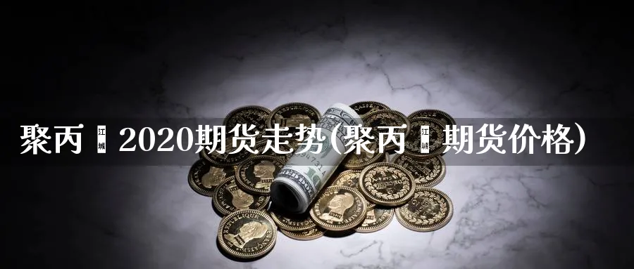 聚丙烯2020期货走势(聚丙烯期货价格) (https://www.ynbygsw.com/) 期货入门 第1张