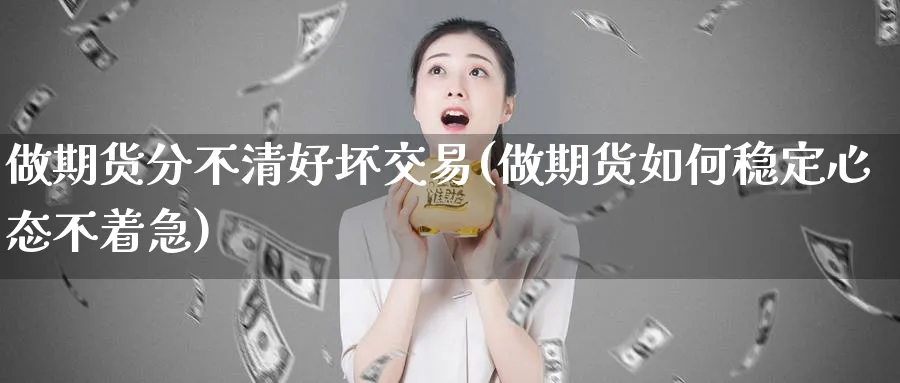 做期货分不清好坏交易(做期货如何稳定心态不着急) (https://www.ynbygsw.com/) 原油期货 第1张