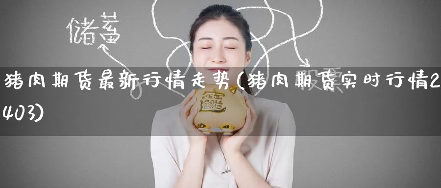 猪肉期货最新行情走势(猪肉期货实时行情2403) (https://www.ynbygsw.com/) 期货软件 第1张