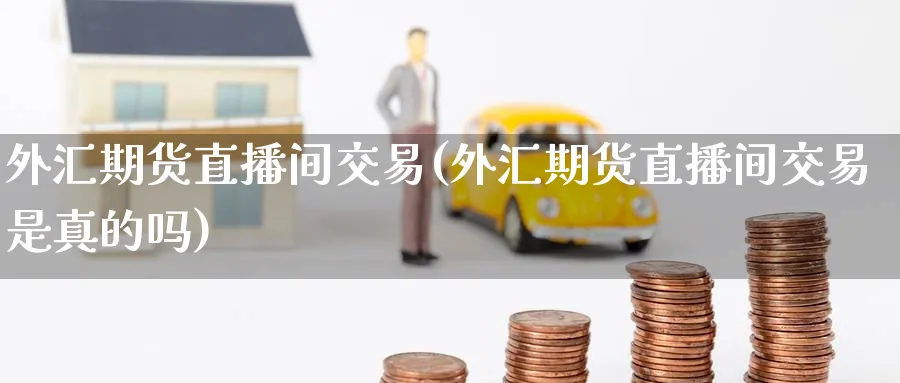 外汇期货直播间交易(外汇期货直播间交易是真的吗) 期货平台 第1张-财经圈 外汇期货直播间交易(外汇期货直播间交易是真的吗) (https://www.ynbygsw.com/) 期货平台 第1张