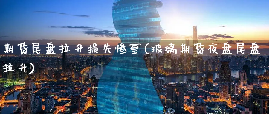 期货尾盘拉升损失惨重(玻璃期货夜盘尾盘拉升) (https://www.ynbygsw.com/) 基金投资 第1张
